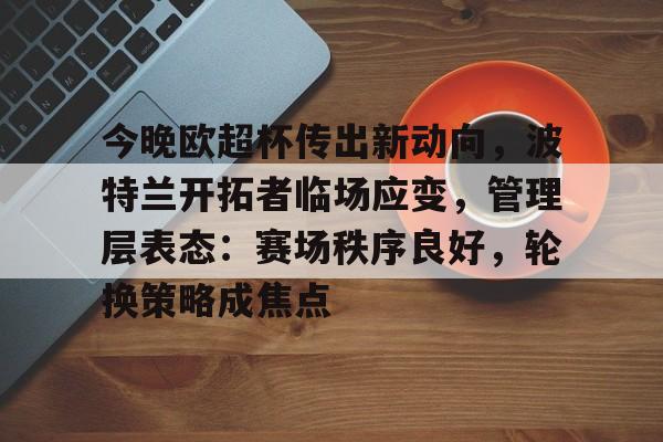今晚欧超杯传出新动向，波特兰开拓者临场应变，管理层表态：赛场秩序良好，轮换策略成焦点的简单介绍